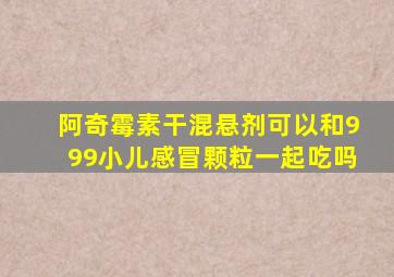 阿奇霉素干混悬剂可以和999小儿感冒颗粒一起吃吗