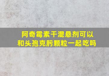 阿奇霉素干混悬剂可以和头孢克肟颗粒一起吃吗