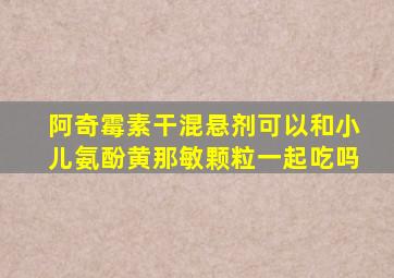 阿奇霉素干混悬剂可以和小儿氨酚黄那敏颗粒一起吃吗