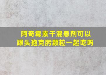 阿奇霉素干混悬剂可以跟头孢克肟颗粒一起吃吗