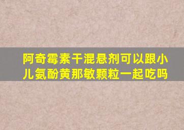 阿奇霉素干混悬剂可以跟小儿氨酚黄那敏颗粒一起吃吗