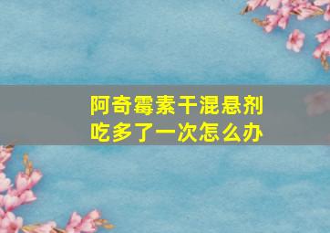 阿奇霉素干混悬剂吃多了一次怎么办