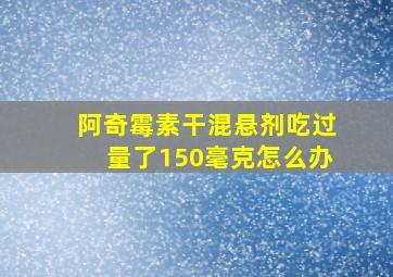 阿奇霉素干混悬剂吃过量了150毫克怎么办