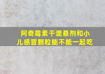 阿奇霉素干混悬剂和小儿感冒颗粒能不能一起吃