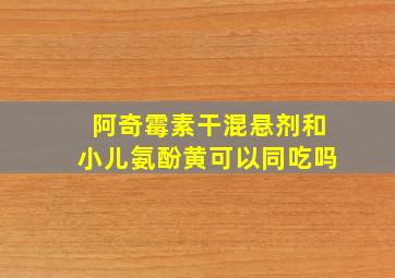 阿奇霉素干混悬剂和小儿氨酚黄可以同吃吗