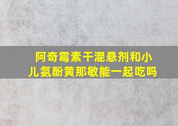 阿奇霉素干混悬剂和小儿氨酚黄那敏能一起吃吗