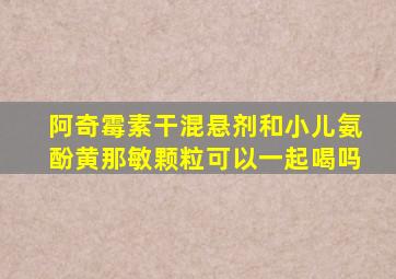 阿奇霉素干混悬剂和小儿氨酚黄那敏颗粒可以一起喝吗