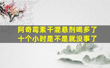 阿奇霉素干混悬剂喝多了十个小时是不是就没事了