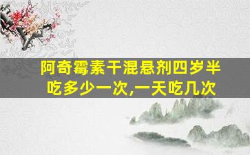 阿奇霉素干混悬剂四岁半吃多少一次,一天吃几次