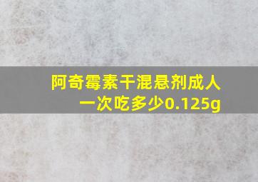 阿奇霉素干混悬剂成人一次吃多少0.125g