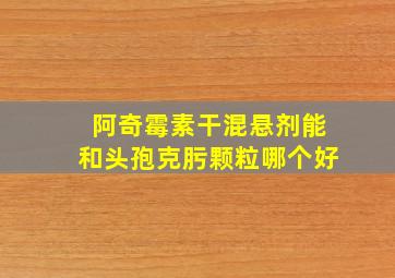 阿奇霉素干混悬剂能和头孢克肟颗粒哪个好