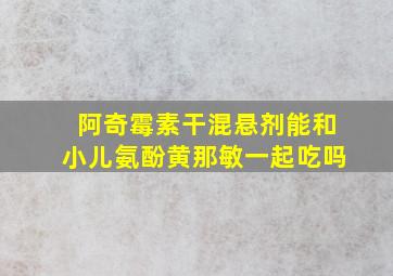 阿奇霉素干混悬剂能和小儿氨酚黄那敏一起吃吗