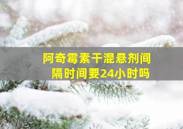 阿奇霉素干混悬剂间隔时间要24小时吗