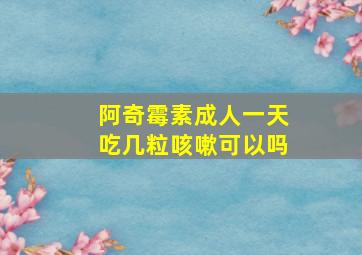 阿奇霉素成人一天吃几粒咳嗽可以吗