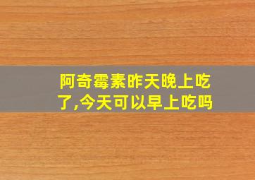 阿奇霉素昨天晚上吃了,今天可以早上吃吗