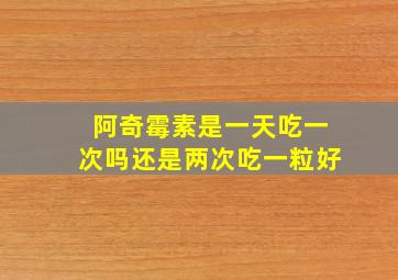 阿奇霉素是一天吃一次吗还是两次吃一粒好