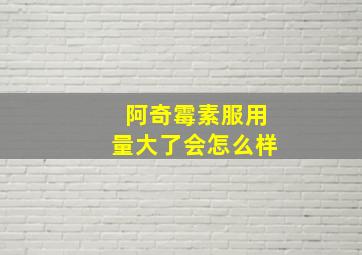 阿奇霉素服用量大了会怎么样