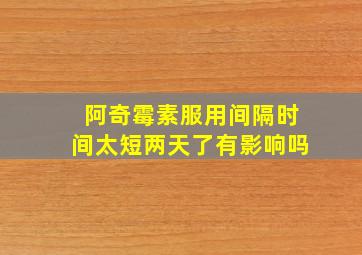 阿奇霉素服用间隔时间太短两天了有影响吗