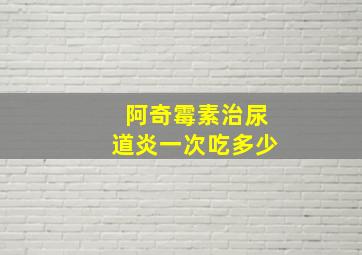 阿奇霉素治尿道炎一次吃多少