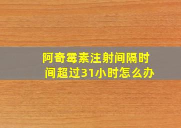 阿奇霉素注射间隔时间超过31小时怎么办