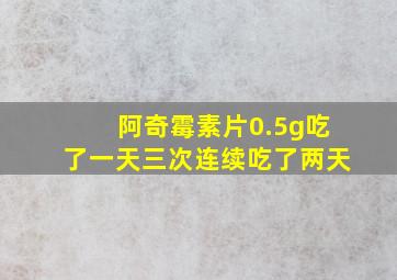 阿奇霉素片0.5g吃了一天三次连续吃了两天