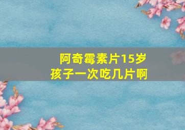 阿奇霉素片15岁孩子一次吃几片啊