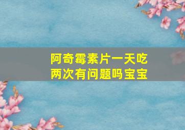 阿奇霉素片一天吃两次有问题吗宝宝