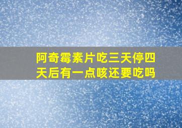 阿奇霉素片吃三天停四天后有一点咳还要吃吗