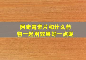 阿奇霉素片和什么药物一起用效果好一点呢