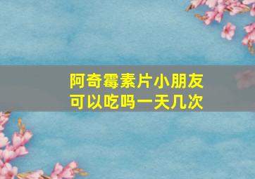 阿奇霉素片小朋友可以吃吗一天几次