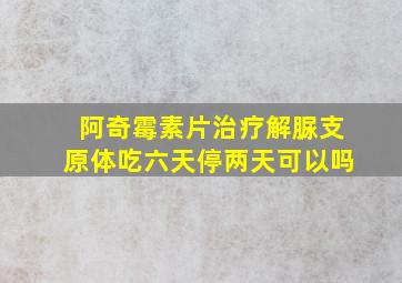 阿奇霉素片治疗解脲支原体吃六天停两天可以吗