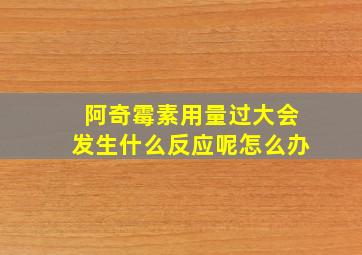 阿奇霉素用量过大会发生什么反应呢怎么办