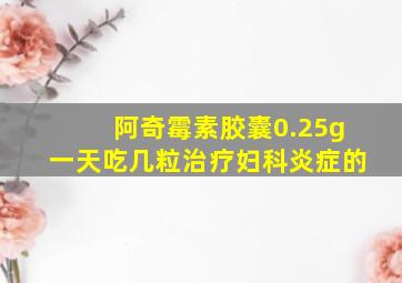 阿奇霉素胶囊0.25g一天吃几粒治疗妇科炎症的