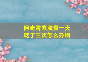 阿奇霉素胶囊一天吃了三次怎么办啊