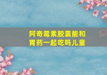 阿奇霉素胶囊能和胃药一起吃吗儿童