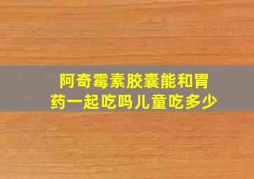 阿奇霉素胶囊能和胃药一起吃吗儿童吃多少