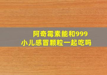 阿奇霉素能和999小儿感冒颗粒一起吃吗