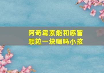 阿奇霉素能和感冒颗粒一块喝吗小孩