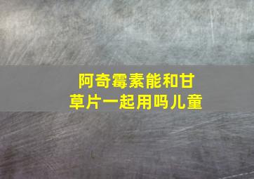 阿奇霉素能和甘草片一起用吗儿童