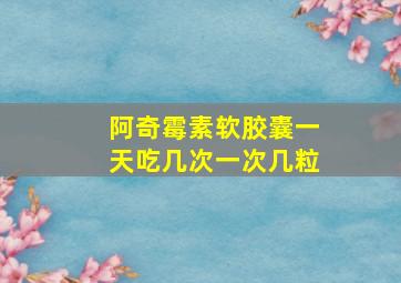 阿奇霉素软胶囊一天吃几次一次几粒