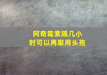 阿奇霉素隔几小时可以再服用头孢