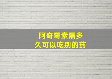 阿奇霉素隔多久可以吃别的药