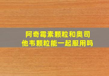 阿奇霉素颗粒和奥司他韦颗粒能一起服用吗