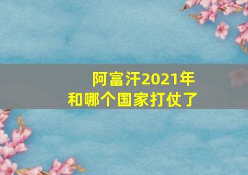 阿富汗2021年和哪个国家打仗了