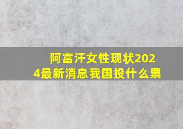 阿富汗女性现状2024最新消息我国投什么票