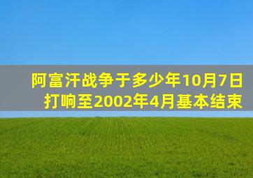 阿富汗战争于多少年10月7日打响至2002年4月基本结束