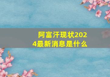 阿富汗现状2024最新消息是什么