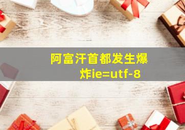 阿富汗首都发生爆炸ie=utf-8