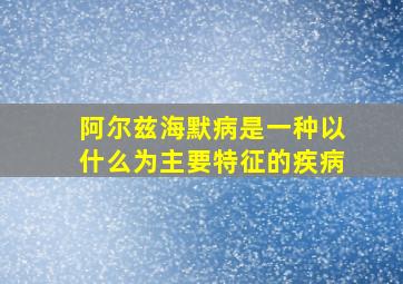 阿尔兹海默病是一种以什么为主要特征的疾病