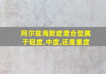 阿尔兹海默症混合型属于轻度,中度,还是重度